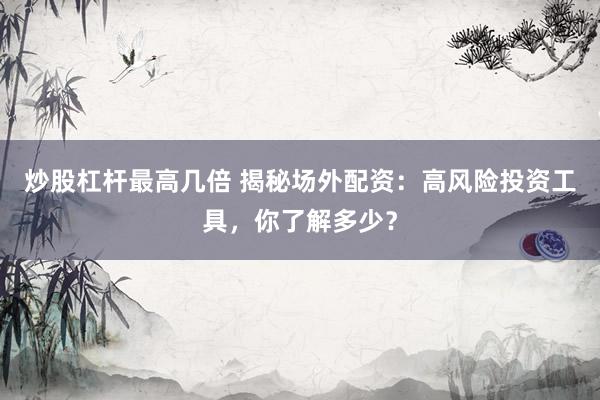 炒股杠杆最高几倍 揭秘场外配资：高风险投资工具，你了解多少？