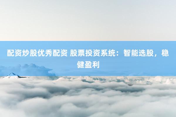 配资炒股优秀配资 股票投资系统：智能选股，稳健盈利