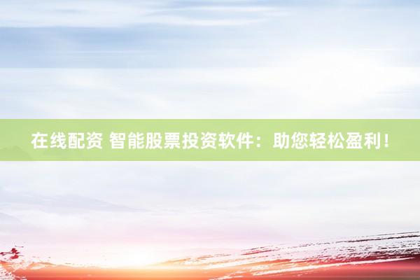 在线配资 智能股票投资软件：助您轻松盈利！