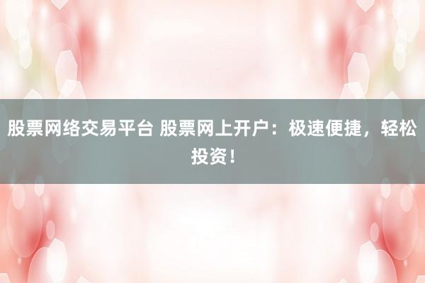 股票网络交易平台 股票网上开户：极速便捷，轻松投资！