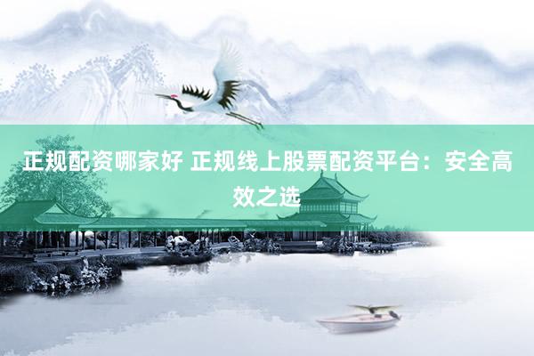 正规配资哪家好 正规线上股票配资平台：安全高效之选