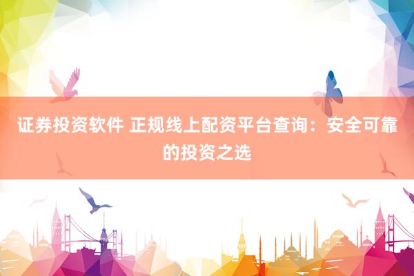 证券投资软件 正规线上配资平台查询：安全可靠的投资之选