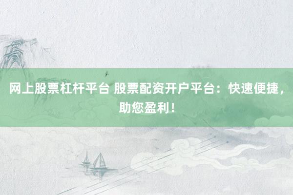网上股票杠杆平台 股票配资开户平台：快速便捷，助您盈利！