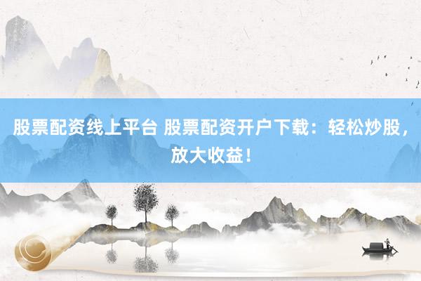 股票配资线上平台 股票配资开户下载：轻松炒股，放大收益！