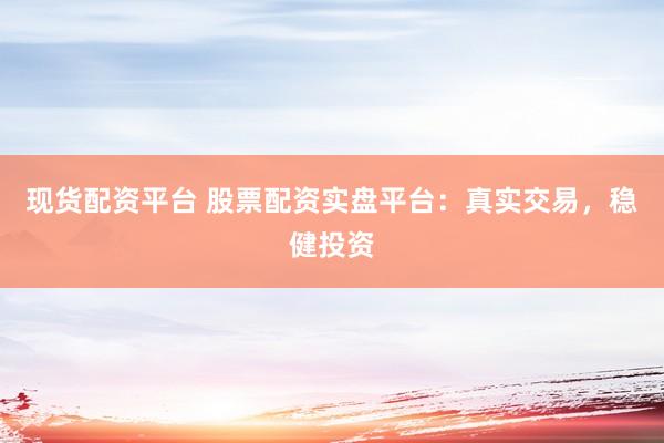 现货配资平台 股票配资实盘平台：真实交易，稳健投资