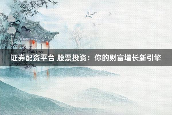 证券配资平台 股票投资：你的财富增长新引擎