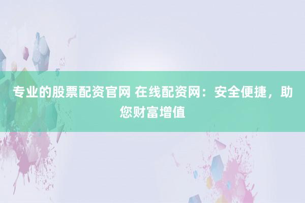 专业的股票配资官网 在线配资网：安全便捷，助您财富增值