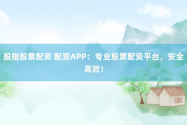 股指股票配资 配资APP：专业股票配资平台，安全高效！