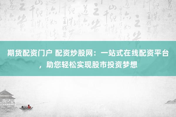 期货配资门户 配资炒股网：一站式在线配资平台，助您轻松实现股市投资梦想