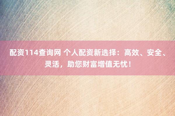 配资114查询网 个人配资新选择：高效、安全、灵活，助您财富增值无忧！