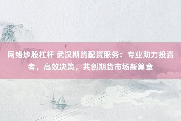 网络炒股杠杆 武汉期货配资服务：专业助力投资者，高效决策，共创期货市场新篇章