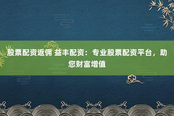 股票配资返佣 益丰配资：专业股票配资平台，助您财富增值
