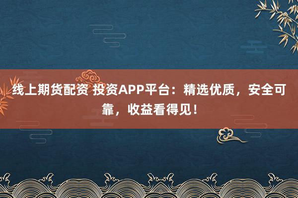 线上期货配资 投资APP平台：精选优质，安全可靠，收益看得见！