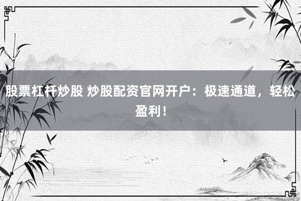 股票杠杆炒股 炒股配资官网开户：极速通道，轻松盈利！