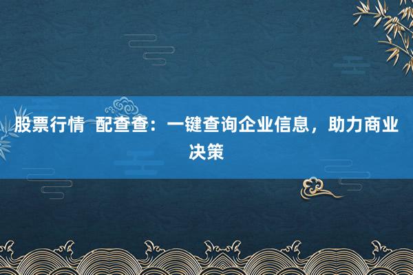 股票行情  配查查：一键查询企业信息，助力商业决策
