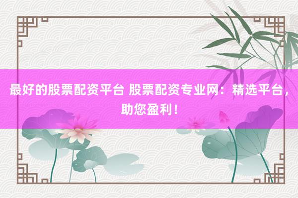 最好的股票配资平台 股票配资专业网：精选平台，助您盈利！