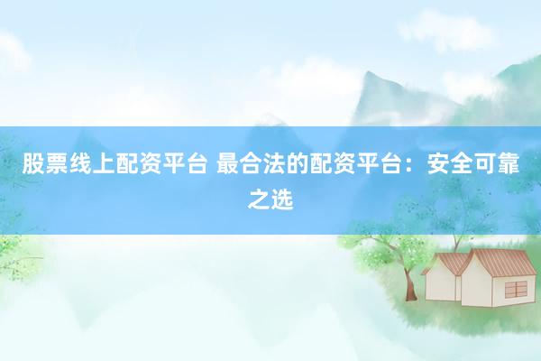 股票线上配资平台 最合法的配资平台：安全可靠之选
