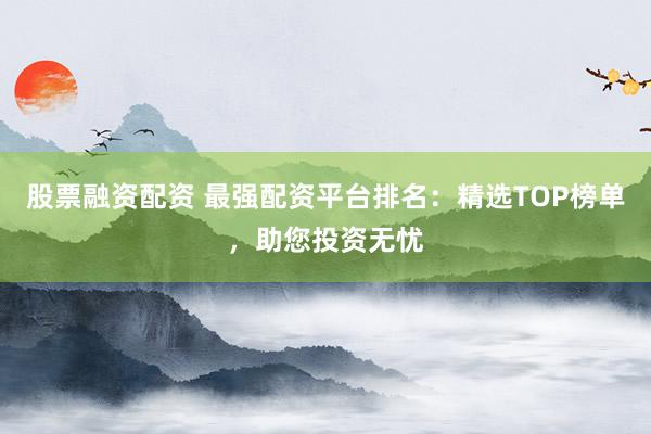 股票融资配资 最强配资平台排名：精选TOP榜单，助您投资无忧