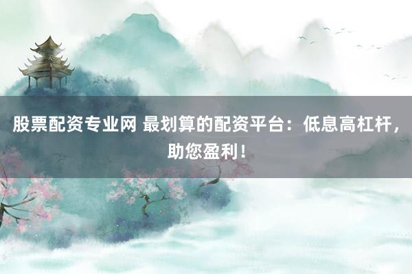 股票配资专业网 最划算的配资平台：低息高杠杆，助您盈利！