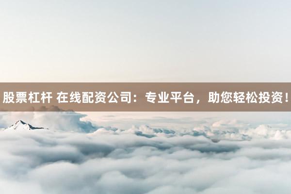 股票杠杆 在线配资公司：专业平台，助您轻松投资！