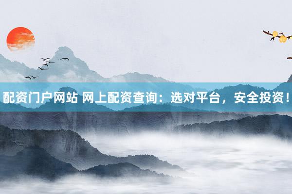 配资门户网站 网上配资查询：选对平台，安全投资！