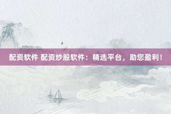 配资软件 配资炒股软件：精选平台，助您盈利！