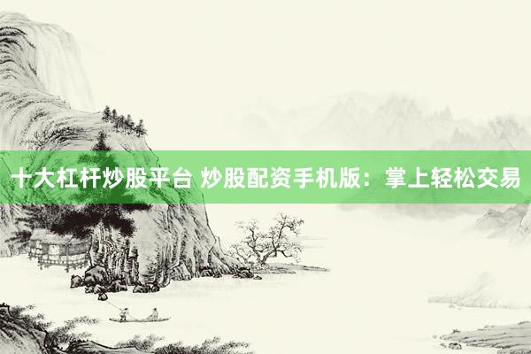 十大杠杆炒股平台 炒股配资手机版：掌上轻松交易