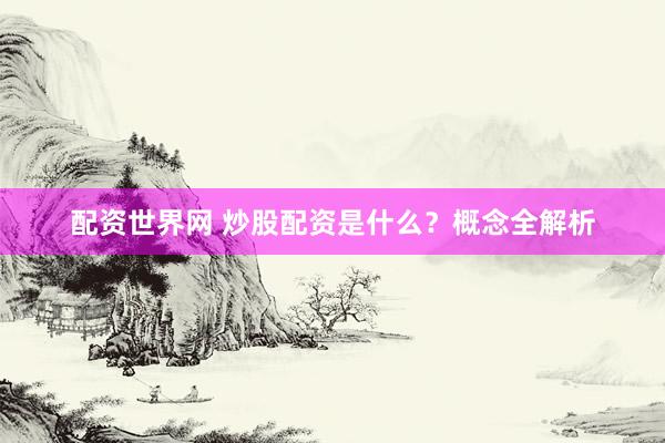 配资世界网 炒股配资是什么？概念全解析