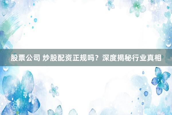 股票公司 炒股配资正规吗？深度揭秘行业真相