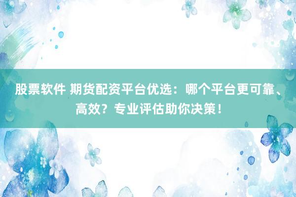 股票软件 期货配资平台优选：哪个平台更可靠、高效？专业评估助你决策！
