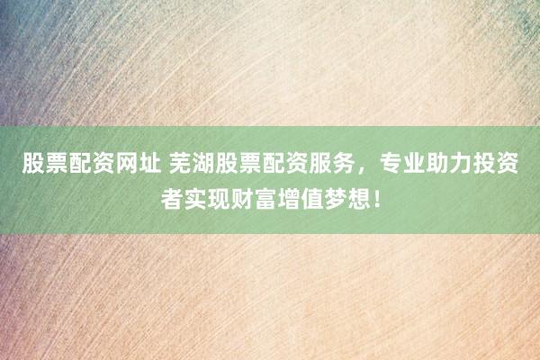 股票配资网址 芜湖股票配资服务，专业助力投资者实现财富增值梦想！