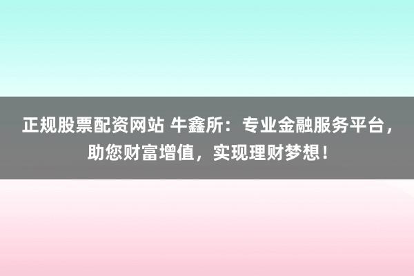 正规股票配资网站 牛鑫所：专业金融服务平台，助您财富增值，实现理财梦想！