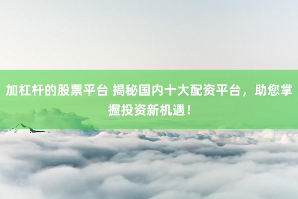 加杠杆的股票平台 揭秘国内十大配资平台，助您掌握投资新机遇！