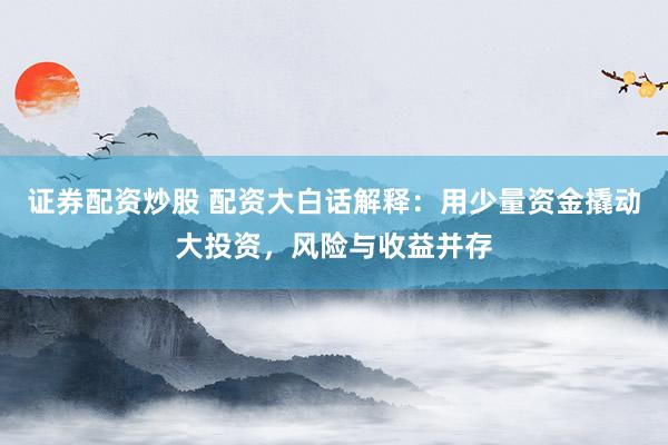 证券配资炒股 配资大白话解释：用少量资金撬动大投资，风险与收益并存