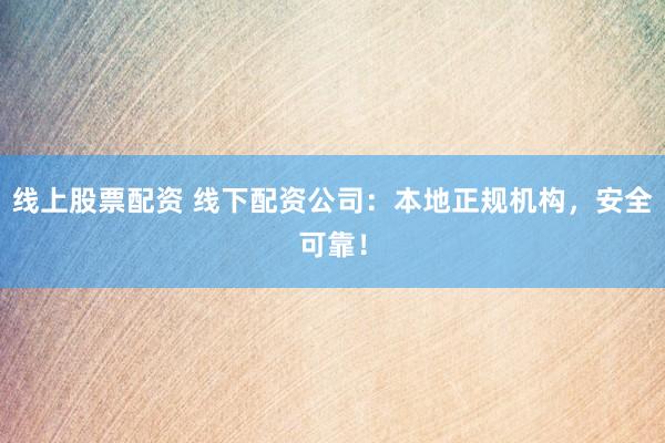 线上股票配资 线下配资公司：本地正规机构，安全可靠！