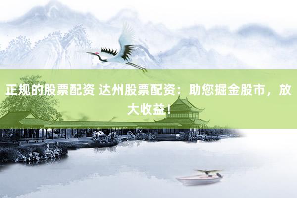 正规的股票配资 达州股票配资：助您掘金股市，放大收益！