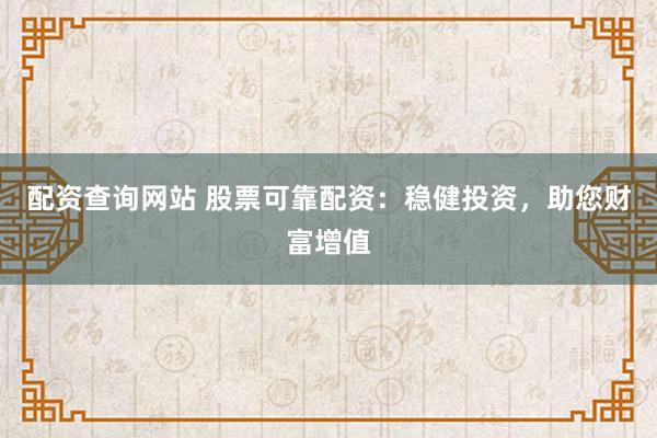 配资查询网站 股票可靠配资：稳健投资，助您财富增值