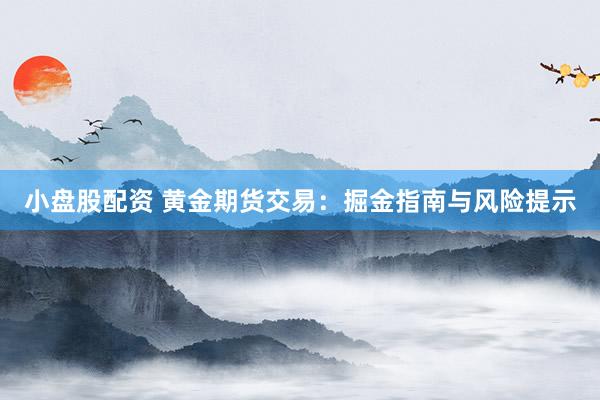 小盘股配资 黄金期货交易：掘金指南与风险提示