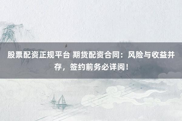 股票配资正规平台 期货配资合同：风险与收益并存，签约前务必详阅！