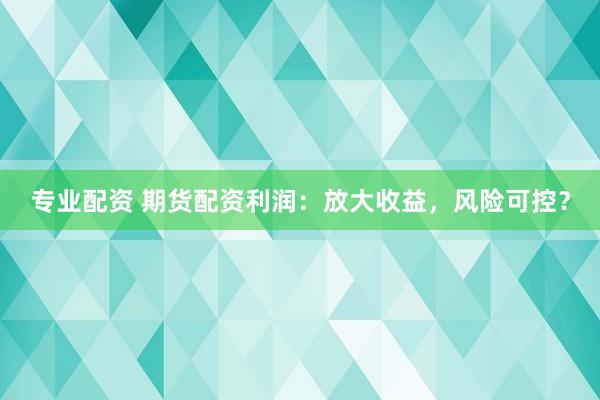 专业配资 期货配资利润：放大收益，风险可控？