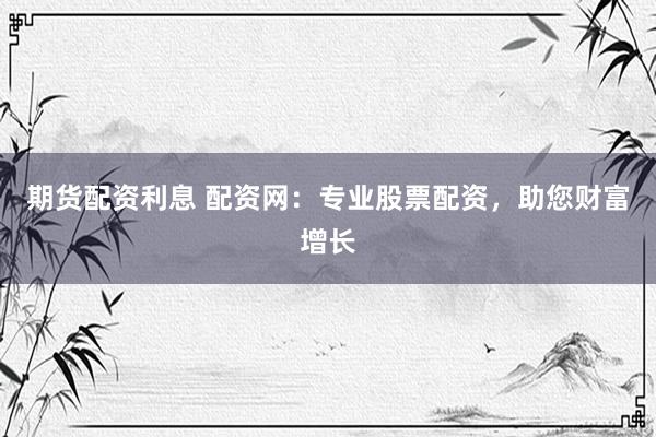 期货配资利息 配资网：专业股票配资，助您财富增长