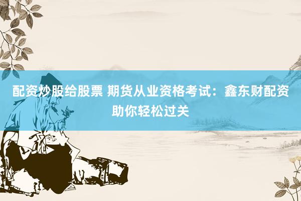 配资炒股给股票 期货从业资格考试:鑫东财配资助你轻松过关