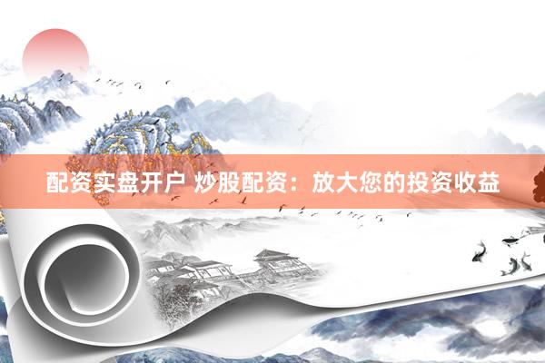 配资实盘开户 炒股配资：放大您的投资收益