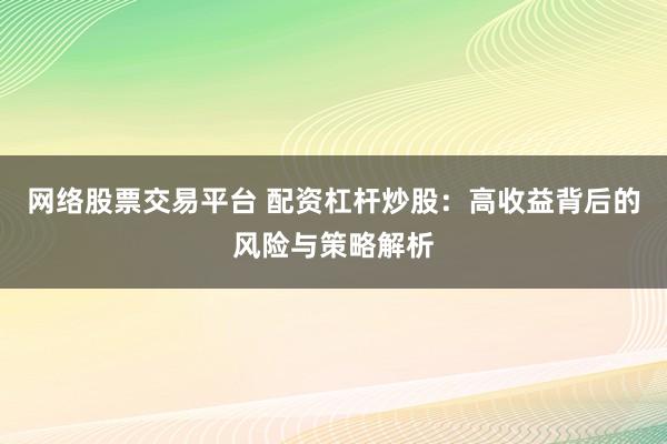 网络股票交易平台 配资杠杆炒股：高收益背后的风险与策略解析