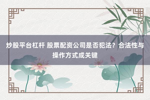 炒股平台杠杆 股票配资公司是否犯法？合法性与操作方式成关键