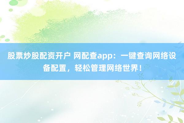 股票炒股配资开户 网配查app：一键查询网络设备配置，轻松管理网络世界！