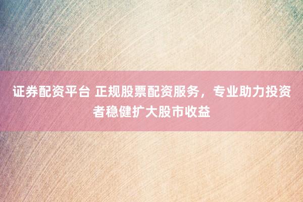 证券配资平台 正规股票配资服务，专业助力投资者稳健扩大股市收益