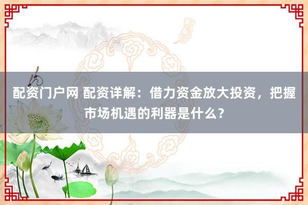 配资门户网 配资详解：借力资金放大投资，把握市场机遇的利器是什么？