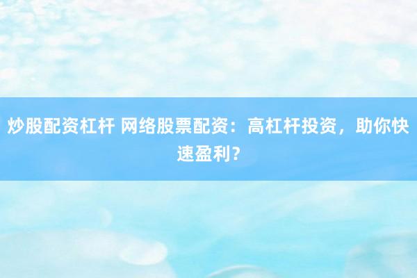 炒股配资杠杆 网络股票配资：高杠杆投资，助你快速盈利？