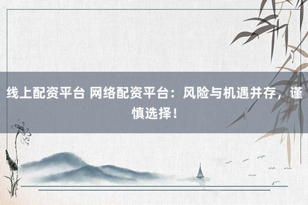 线上配资平台 网络配资平台：风险与机遇并存，谨慎选择！